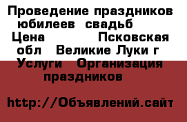 Проведение праздников, юбилеев, свадьб..... › Цена ­ 2 000 - Псковская обл., Великие Луки г. Услуги » Организация праздников   